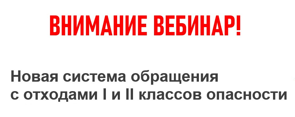 Обучающий вебинар по вопросам обращения с отходами  I и II класса опасности.